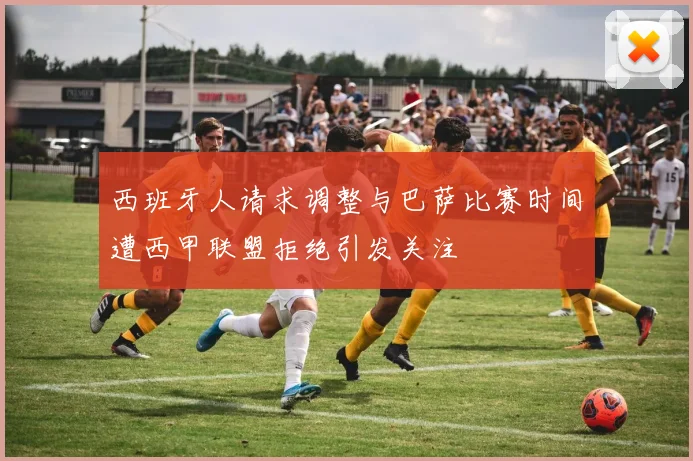 西班牙人请求调整与巴萨比赛时间遭西甲联盟拒绝引发关注